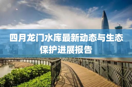 四月龙门水库最新动态与生态保护进展报告