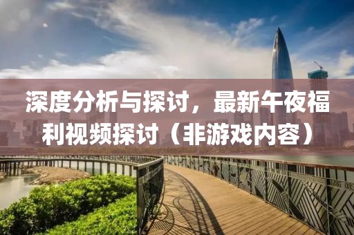 深度分析与探讨，最新午夜福利视频探讨（非游戏内容）