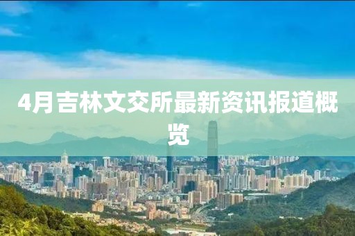 4月吉林文交所最新资讯报道概览