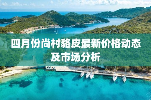 四月份尚村貉皮最新价格动态及市场分析