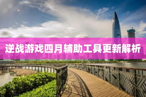 逆战游戏四月辅助工具更新解析