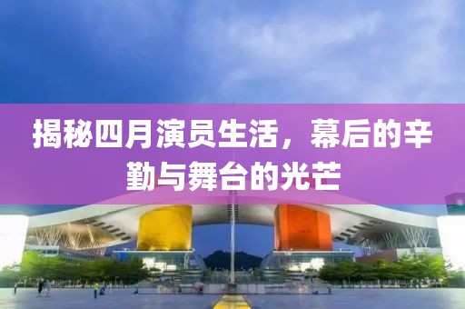 揭秘四月演员生活，幕后的辛勤与舞台的光芒