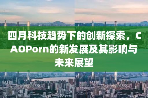 四月科技趋势下的创新探索，CAOPorn的新发展及其影响与未来展望