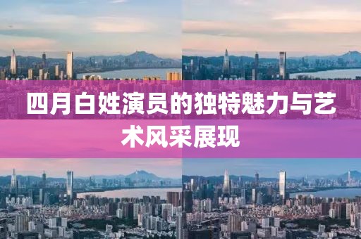 四月白姓演员的独特魅力与艺术风采展现