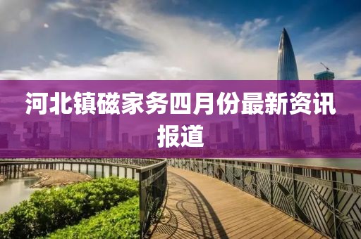 河北镇磁家务四月份最新资讯报道