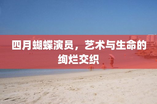 四月蝴蝶演员，艺术与生命的绚烂交织