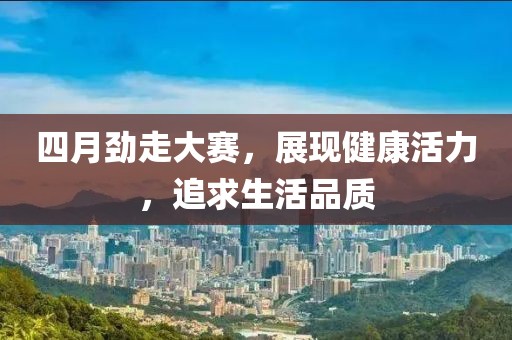 四月劲走大赛，展现健康活力，追求生活品质