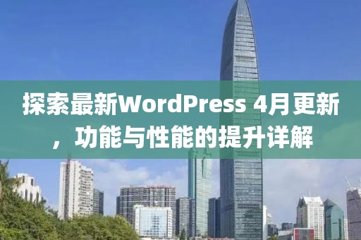 探索最新WordPress 4月更新，功能与性能的提升详解