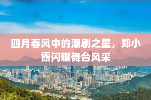 四月春风中的潮剧之星，郑小霞闪耀舞台风采