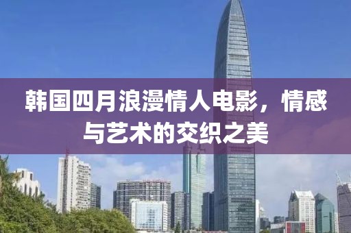 韩国四月浪漫情人电影，情感与艺术的交织之美