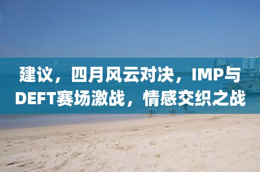 建议，四月风云对决，IMP与DEFT赛场激战，情感交织之战