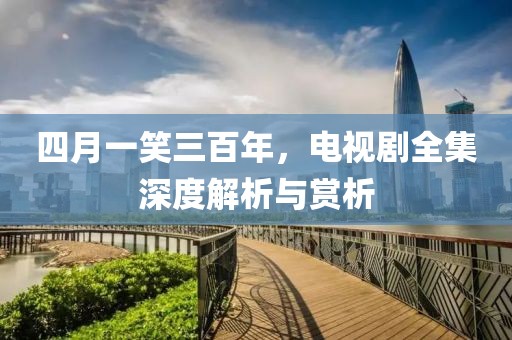 四月一笑三百年，电视剧全集深度解析与赏析