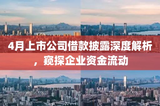 4月上市公司借款披露深度解析，窥探企业资金流动