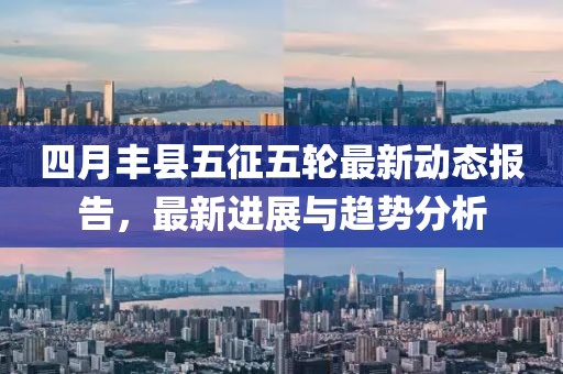 四月丰县五征五轮最新动态报告，最新进展与趋势分析