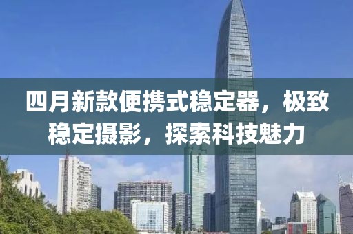 四月新款便携式稳定器，极致稳定摄影，探索科技魅力