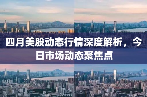 四月美股动态行情深度解析，今日市场动态聚焦点