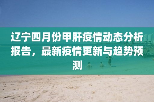 辽宁四月份甲肝疫情动态分析报告，最新疫情更新与趋势预测