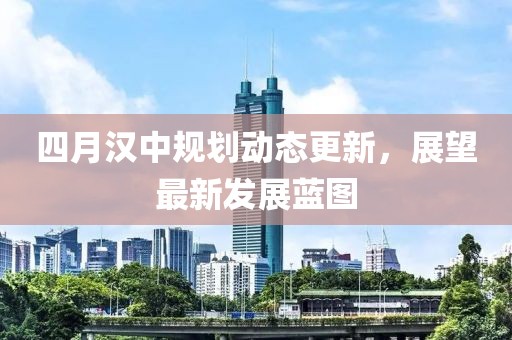 四月汉中规划动态更新，展望最新发展蓝图