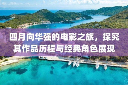 四月向华强的电影之旅，探究其作品历程与经典角色展现