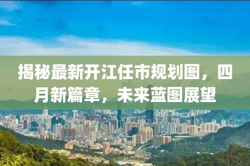 揭秘最新开江任市规划图，四月新篇章，未来蓝图展望