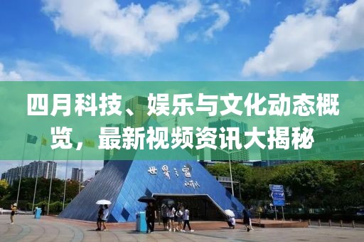 四月科技、娱乐与文化动态概览，最新视频资讯大揭秘