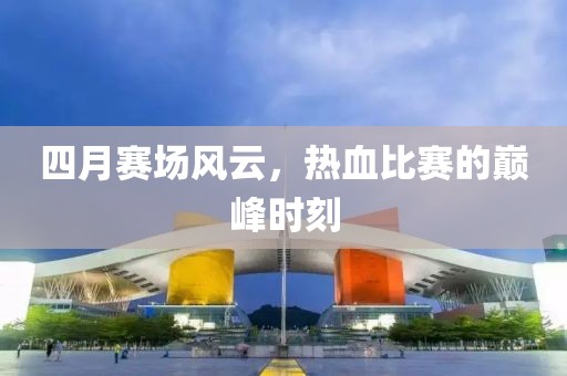 四月赛场风云，热血比赛的巅峰时刻