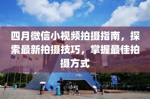 四月微信小视频拍摄指南，探索最新拍摄技巧，掌握最佳拍摄方式