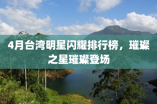 4月台湾明星闪耀排行榜，璀璨之星璀璨登场