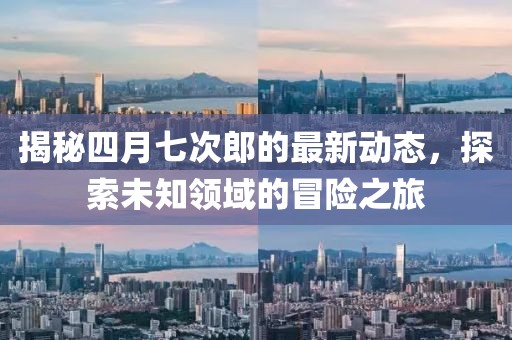 揭秘四月七次郎的最新动态，探索未知领域的冒险之旅