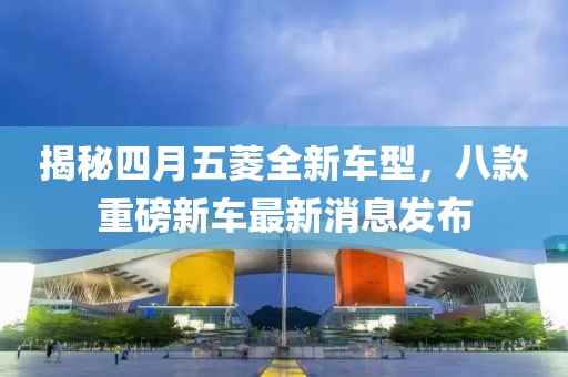 揭秘四月五菱全新车型，八款重磅新车最新消息发布