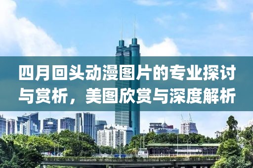 四月回头动漫图片的专业探讨与赏析，美图欣赏与深度解析