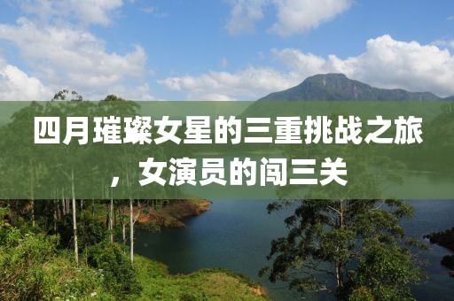 四月璀璨女星的三重挑战之旅，女演员的闯三关