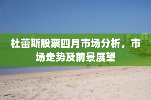 杜蕾斯股票四月市场分析，市场走势及前景展望