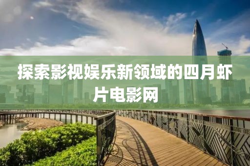 探索影视娱乐新领域的四月虾片电影网
