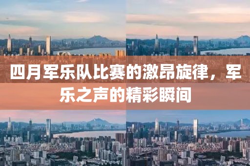 四月军乐队比赛的激昂旋律，军乐之声的精彩瞬间