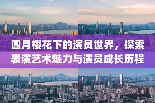 四月樱花下的演员世界，探索表演艺术魅力与演员成长历程