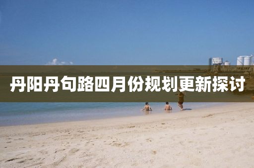 丹阳丹句路四月份规划更新探讨