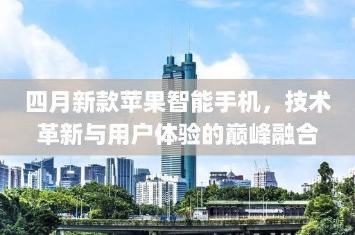 四月新款苹果智能手机，技术革新与用户体验的巅峰融合