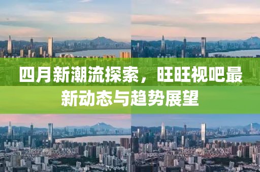 四月新潮流探索，旺旺视吧最新动态与趋势展望