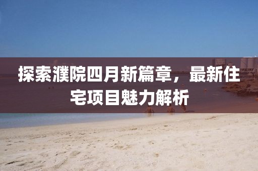 探索濮院四月新篇章，最新住宅项目魅力解析