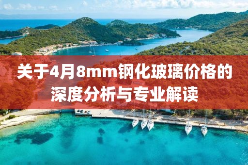 关于4月8mm钢化玻璃价格的深度分析与专业解读