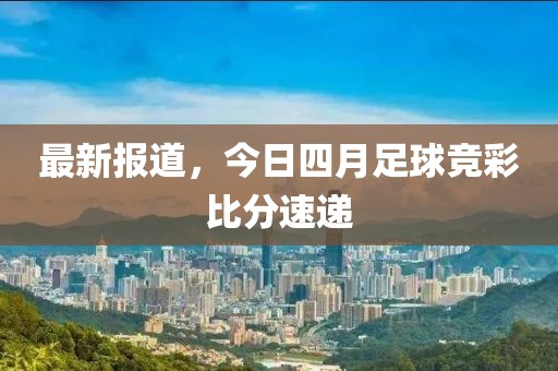 最新报道，今日四月足球竞彩比分速递