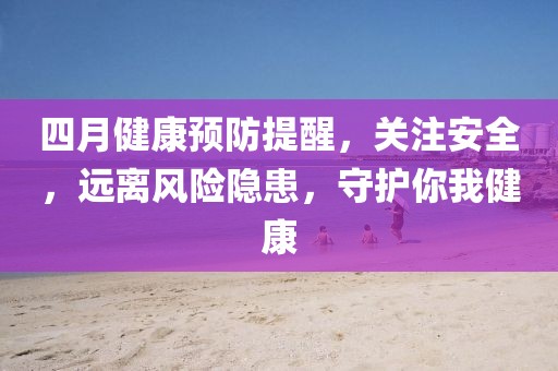 四月健康预防提醒，关注安全，远离风险隐患，守护你我健康