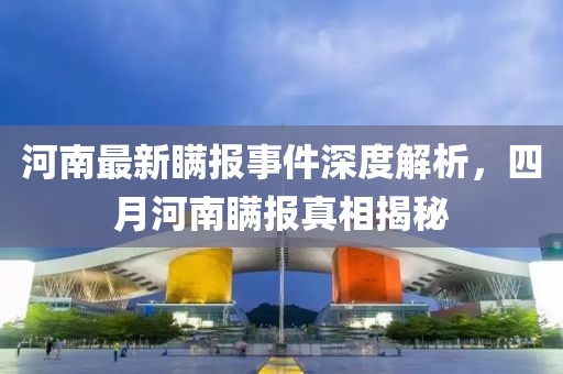 河南最新瞒报事件深度解析，四月河南瞒报真相揭秘