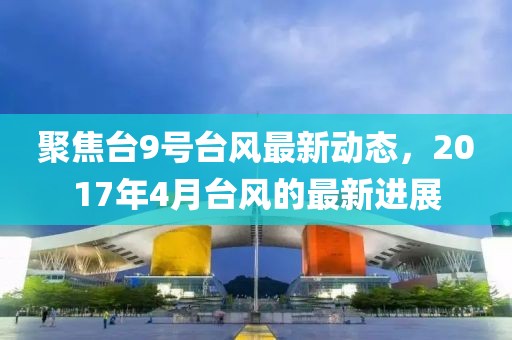 聚焦台9号台风最新动态，2017年4月台风的最新进展