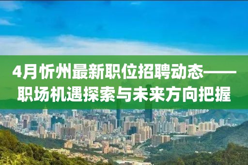4月忻州最新职位招聘动态——职场机遇探索与未来方向把握