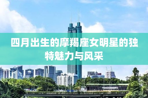 四月出生的摩羯座女明星的独特魅力与风采