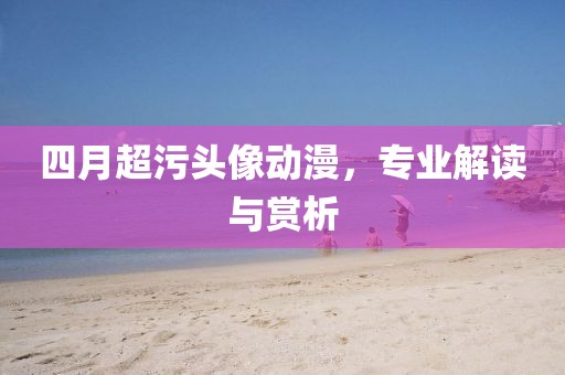 四月超污头像动漫，专业解读与赏析