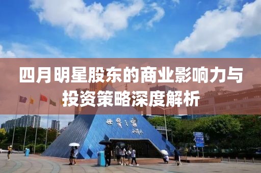 四月明星股东的商业影响力与投资策略深度解析