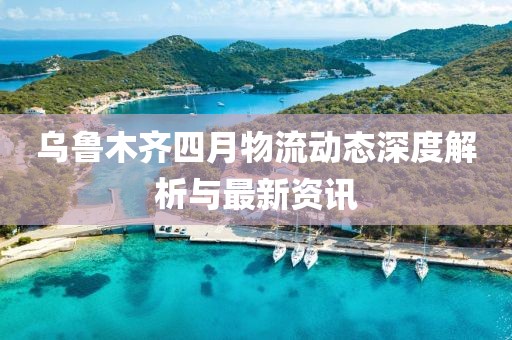 乌鲁木齐四月物流动态深度解析与最新资讯